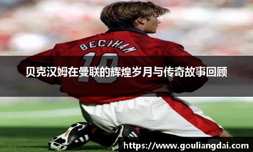 贝克汉姆在曼联的辉煌岁月与传奇故事回顾