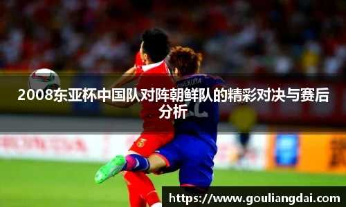 2008东亚杯中国队对阵朝鲜队的精彩对决与赛后分析