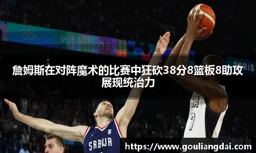詹姆斯在对阵魔术的比赛中狂砍38分8篮板8助攻展现统治力