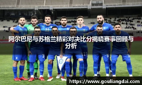 阿尔巴尼与苏格兰精彩对决比分揭晓赛事回顾与分析