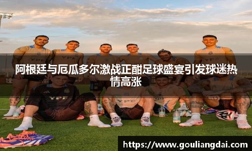 阿根廷与厄瓜多尔激战正酣足球盛宴引发球迷热情高涨