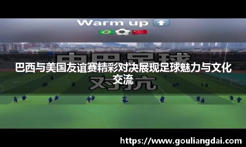 巴西与美国友谊赛精彩对决展现足球魅力与文化交流