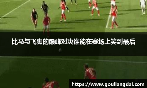 比马与飞脚的巅峰对决谁能在赛场上笑到最后
