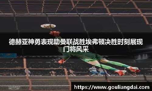 德赫亚神勇表现助曼联战胜埃弗顿决胜时刻展现门将风采