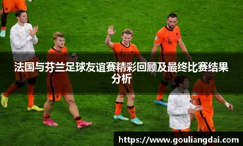 法国与芬兰足球友谊赛精彩回顾及最终比赛结果分析